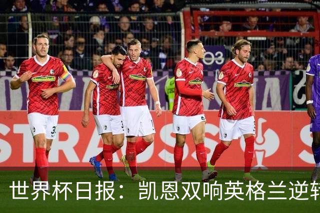 世界杯日报：凯恩双响英格兰逆转晋级 比利时内讧后加时绝杀