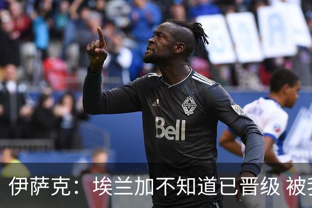 伊萨克：埃兰加不知道已晋级 被我小小训了一顿！怪不得他不高兴