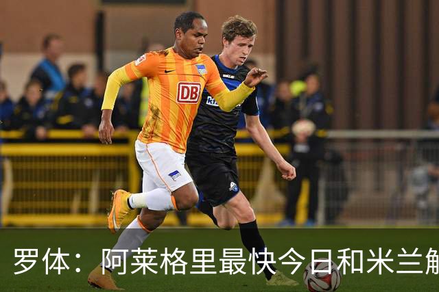 罗体：阿莱格里最快今日和米兰解约，随后与那不勒斯签约3年