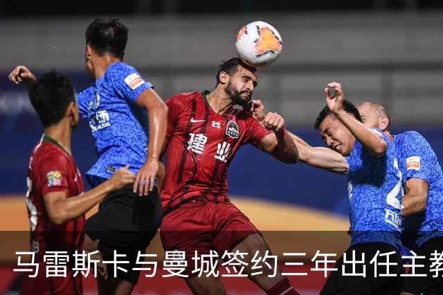 马雷斯卡与曼城签约三年出任主教练，曼城迎来阵容与战术双重变革